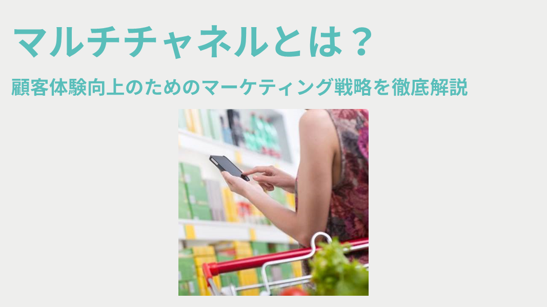 マルチチャネルとは? 顧客体験向上のためのマーケティング戦略を徹底解説