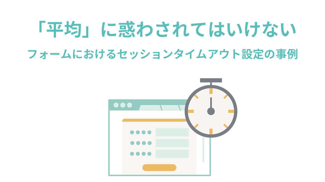 「平均」に惑わされてはいけない ~フォームにおけるセッションタイムアウト設定の事例