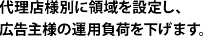 代理店様別に領域を設定し、広告主様の運用負荷を下げます。